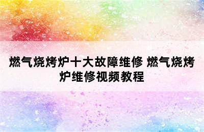 燃气烧烤炉十大故障维修 燃气烧烤炉维修视频教程